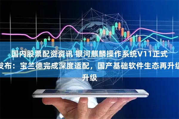 国内股票配资资讯 银河麒麟操作系统V11正式发布：宝兰德完成深度适配，国产基础软件生态再升级