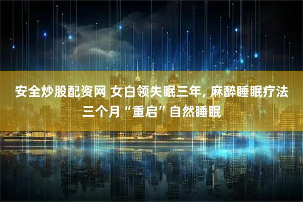 安全炒股配资网 女白领失眠三年, 麻醉睡眠疗法三个月“重启”自然睡眠