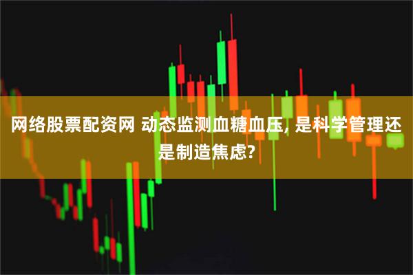 网络股票配资网 动态监测血糖血压, 是科学管理还是制造焦虑?