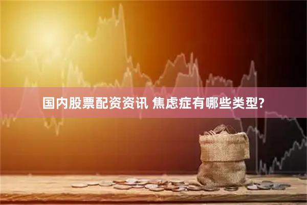 国内股票配资资讯 焦虑症有哪些类型?