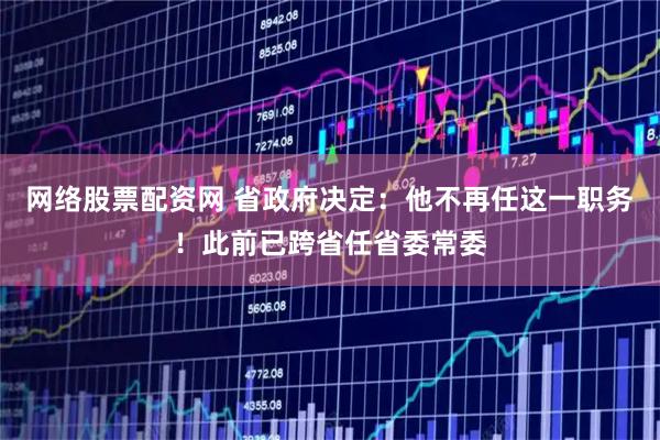 网络股票配资网 省政府决定：他不再任这一职务！此前已跨省任省委常委