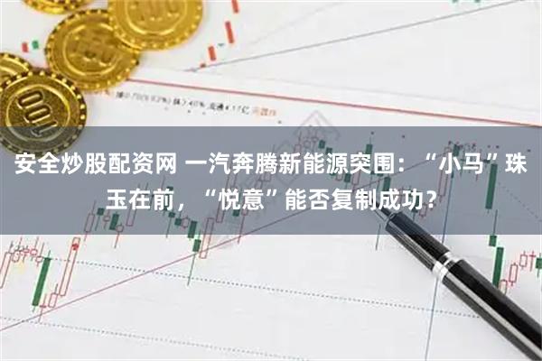 安全炒股配资网 一汽奔腾新能源突围：“小马”珠玉在前，“悦意”能否复制成功？