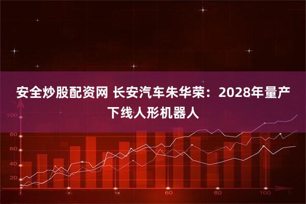 安全炒股配资网 长安汽车朱华荣：2028年量产下线人形机器人