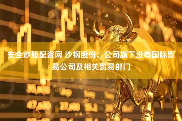 安全炒股配资网 沙钢股份：公司旗下没有国际贸易公司及相关贸易部门